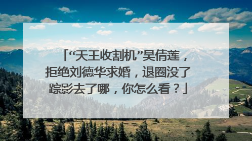 “天王收割机”吴倩莲,拒绝刘德华求婚,退圈没了踪影去了哪,你怎么看?
