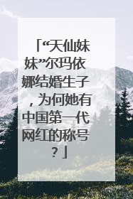 “天仙妹妹”尔玛依娜结婚生子，为何她有中国第一代网红的称号？