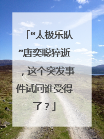 “太极乐队”唐奕聪猝逝，这个突发事件试问谁受得了？