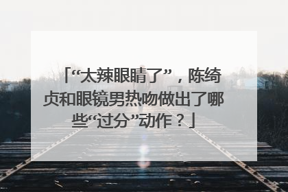 “太辣眼睛了”,陈绮贞和眼镜男热吻做出了哪些“过分”动作?