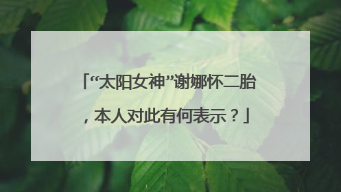 “太阳女神”谢娜怀二胎，本人对此有何表示？