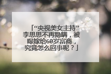 “央视美女主持”李思思不再隐瞒,被曝嫁给60岁富商,究竟怎么回事呢?