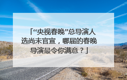 “央视春晚”总导演人选尚未官宣，哪届的春晚导演最令你满意？
