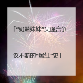“奶盐妹妹”吴谨言争议不断的“爆红”史