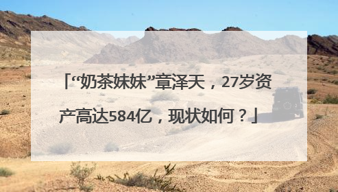 “奶茶妹妹”章泽天，27岁资产高达584亿，现状如何？