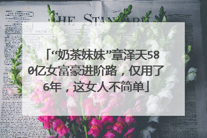 “奶茶妹妹”章泽天580亿女富豪进阶路，仅用了6年，这女人不简单