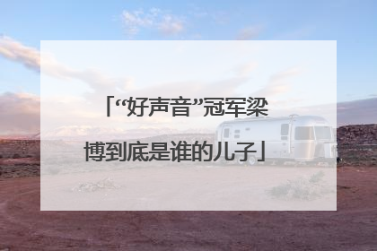 “好声音”冠军梁博到底是谁的儿子