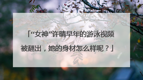 “女神”许晴早年的游泳视频被翻出,她的身材怎么样呢?