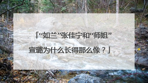 “如兰”张佳宁和“师姐”宣璐为什么长得那么像?