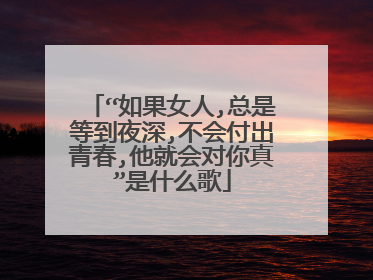 “如果女人,总是等到夜深,不会付出青春,他就会对你真”是什么歌