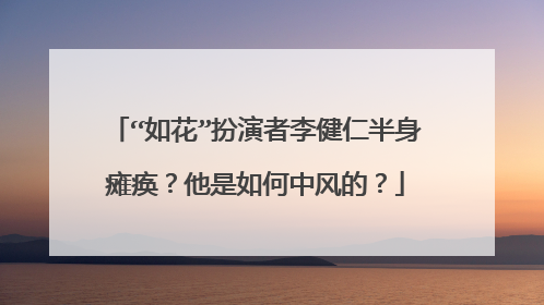 “如花”扮演者李健仁半身瘫痪?他是如何中风的?