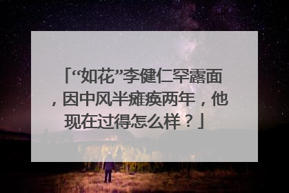 “如花”李健仁罕露面,因中风半瘫痪两年,他现在过得怎么样?