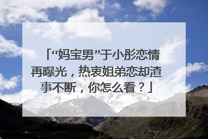 “妈宝男”于小彤恋情再曝光，热衷姐弟恋却渣事不断，你怎么看？