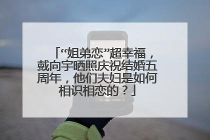 “姐弟恋”超幸福，戴向宇晒照庆祝结婚五周年，他们夫妇是如何相识相恋的？