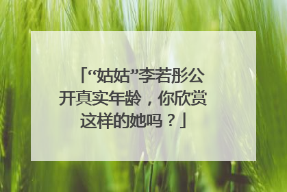 “姑姑”李若彤公开真实年龄,你欣赏这样的她吗?