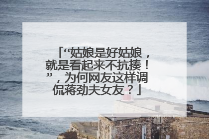 “姑娘是好姑娘，就是看起来不抗揍！”，为何网友这样调侃蒋劲夫女友？