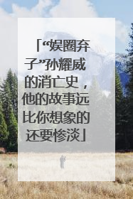 “娱圈弃子”孙耀威的消亡史,他的故事远比你想象的还要惨淡