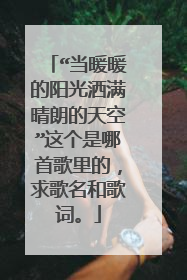 “当暖暖的阳光洒满晴朗的天空”这个是哪首歌里的,求歌名和歌词。