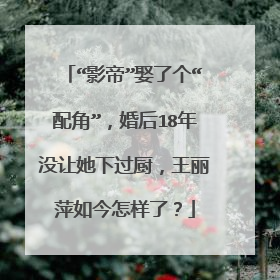 “影帝”娶了个“配角”，婚后18年没让她下过厨，王丽萍如今怎样了？
