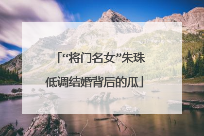 “将门名女”朱珠低调结婚背后的瓜