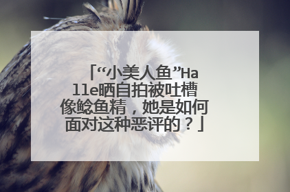“小美人鱼”Halle晒自拍被吐槽像鲶鱼精，她是如何面对这种恶评的？