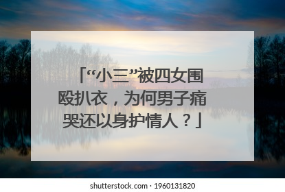 “小三”被四女围殴扒衣，为何男子痛哭还以身护情人？