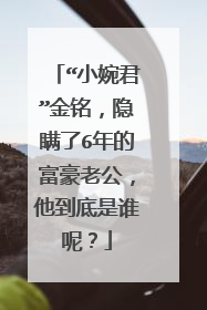 “小婉君”金铭，隐瞒了6年的富豪老公，他到底是谁呢？