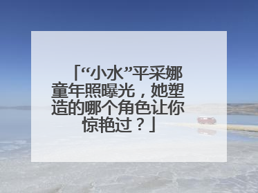 “小水”平采娜童年照曝光，她塑造的哪个角色让你惊艳过？