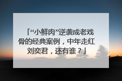 “小鲜肉”逆袭成老戏骨的经典案例，中年走红刘奕君，还有谁？