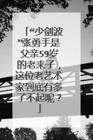 “少剑波”张勇手是父亲59岁的老来子，这位老艺术家到底有多了不起呢？