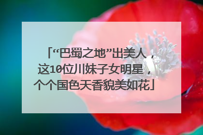 “巴蜀之地”出美人，这10位川妹子女明星，个个国色天香貌美如花