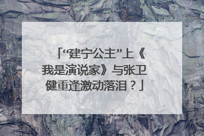 “建宁公主”上《我是演说家》与张卫健重逢激动落泪？