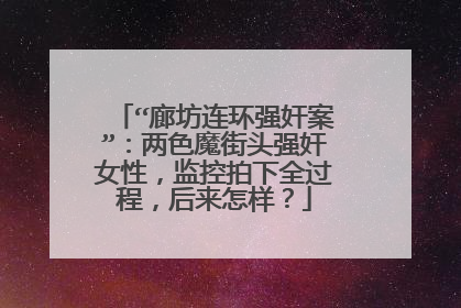 “廊坊连环强奸案”:两色魔街头强奸女性,监控拍下全过程,后来怎样?