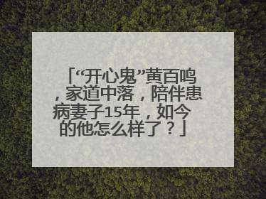 “开心鬼”黄百鸣,家道中落,陪伴患病妻子15年,如今的他怎么样了?