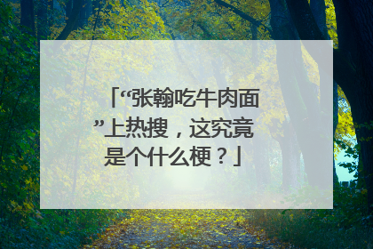 “张翰吃牛肉面”上热搜,这究竟是个什么梗?