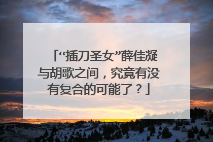 “插刀圣女”薛佳凝与胡歌之间，究竟有没有复合的可能了？