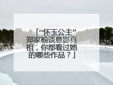 “怀玉公主”郑家榆谈息影真相,你都看过她的哪些作品?