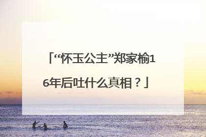 “怀玉公主”郑家榆16年后吐什么真相?