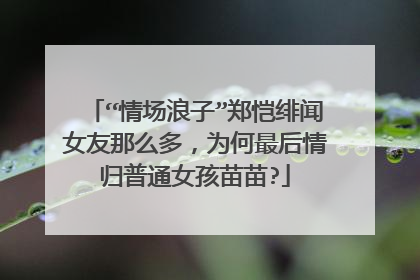 “情场浪子”郑恺绯闻女友那么多，为何最后情归普通女孩苗苗?