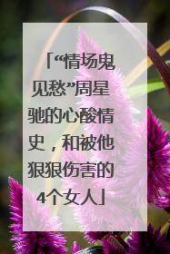 “情场鬼见愁”周星驰的心酸情史，和被他狠狠伤害的4个女人