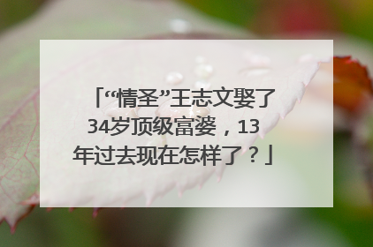 “情圣”王志文娶了34岁顶级富婆，13年过去现在怎样了？