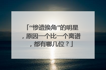 “惨遭换角”的明星，原因一个比一个离谱，都有哪几位？