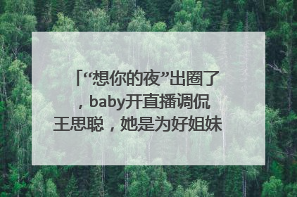 “想你的夜”出圈了,baby开直播调侃王思聪,她是为好姐妹杨幂庆幸吗?