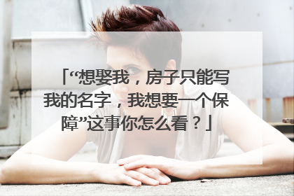 “想娶我,房子只能写我的名字,我想要一个保障”这事你怎么看?