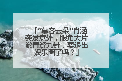 “慕容云朵”肖涵突发意外,眼角大片淤青缝九针,要退出娱乐圈了吗?