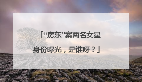 “房东”案两名女星身份曝光,是谁呀?