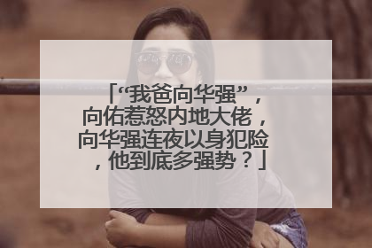 “我爸向华强”,向佑惹怒内地大佬,向华强连夜以身犯险,他到底多强势?