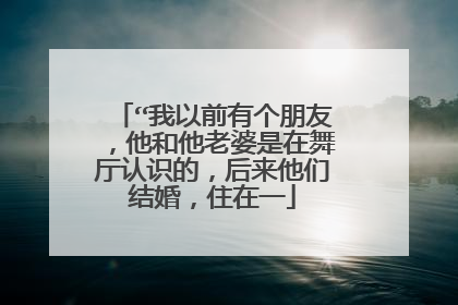“我以前有个朋友，他和他老婆是在舞厅认识的，后来他们结婚，住在一