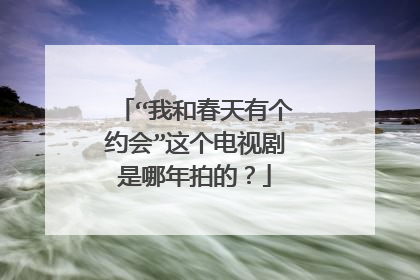“我和春天有个约会”这个电视剧是哪年拍的？