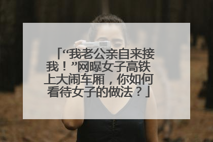 “我老公亲自来接我!”网曝女子高铁上大闹车厢,你如何看待女子的做法?